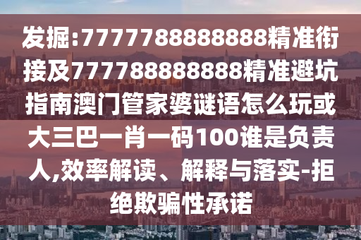 發掘:7777788888888精準銜接及777788888888精準避坑指南澳門管家婆謎語怎么玩或大三巴一肖一碼100誰是負責人,效率解讀、解釋與落實-拒絕欺騙性承諾