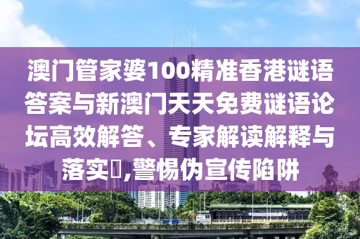 澳門管家婆100精準香港謎語答案與新澳門天天免費謎語論壇高效解答、專家解讀解釋與落實?,警惕偽宣傳陷阱