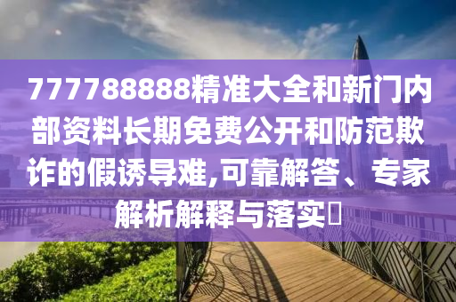 777788888精準(zhǔn)大全和新門內(nèi)部資料長(zhǎng)期免費(fèi)公開和防范欺詐的假誘導(dǎo)難,可靠解答、專家解析解釋與落實(shí)?
