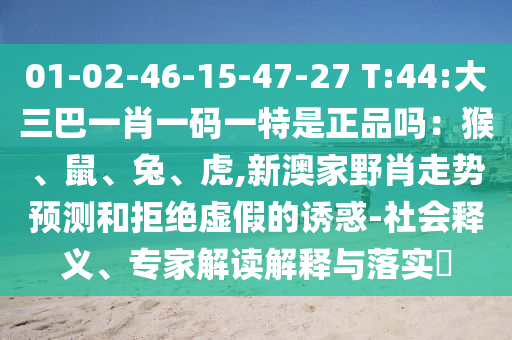 01-02-46-15-47-27 T:44:大三巴一肖一碼一特是正品嗎：猴、鼠、兔、虎,新澳家野肖走勢(shì)預(yù)測(cè)和拒絕虛假的誘惑-社會(huì)釋義、專家解讀解釋與落實(shí)?