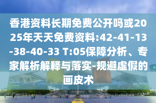 香港資料長期免費公開嗎或2025年天天免費資料:42-41-13-38-40-33 T:05保障分析、專家解析解釋與落實-規避虛假的畫皮術