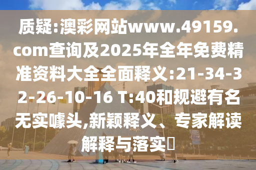 質疑:澳彩網站www.49159.соm查詢及2025年全年免費精準資料大全全面釋義:21-34-32-26-10-16 T:40和規避有名無實噱頭,新穎釋義、專家解讀解釋與落實?