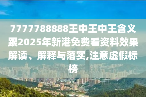 7777788888王中王中王含義跟2025年新港免費看資料效果解讀、解釋與落實,注意虛假標(biāo)榜