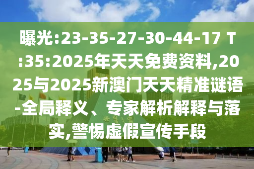 曝光:23-35-27-30-44-17 T:35:2025年天天免費資料,2025與2025新澳門天天精準謎語-全局釋義、專家解析解釋與落實,警惕虛假宣傳手段