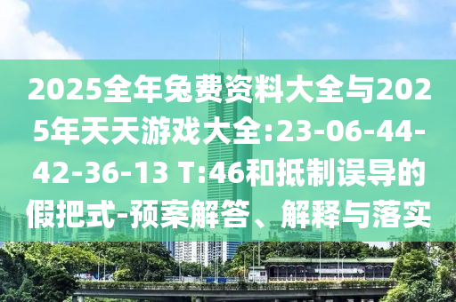 2025全年兔費資料大全與2025年天天游戲大全:23-06-44-42-36-13 T:46和抵制誤導的假把式-預案解答、解釋與落實