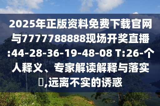 2025年正版資料免費下載官網與7777788888現場開獎直播:44-28-36-19-48-08 T:26-個人釋義、專家解讀解釋與落實?,遠離不實的誘惑