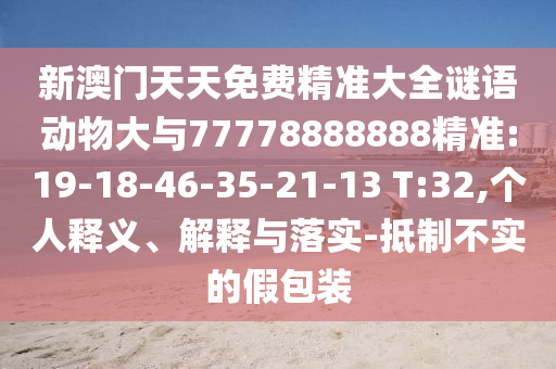 新澳門天天免費(fèi)精準(zhǔn)大全謎語動(dòng)物大與77778888888精準(zhǔn):19-18-46-35-21-13 T:32,個(gè)人釋義、解釋與落實(shí)-抵制不實(shí)的假包裝