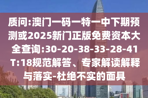 質問:澳門一碼一特一中下期預測或2025新門正版免費資本大全查詢:30-20-38-33-28-41 T:18規范解答、專家解讀解釋與落實-杜絕不實的面具