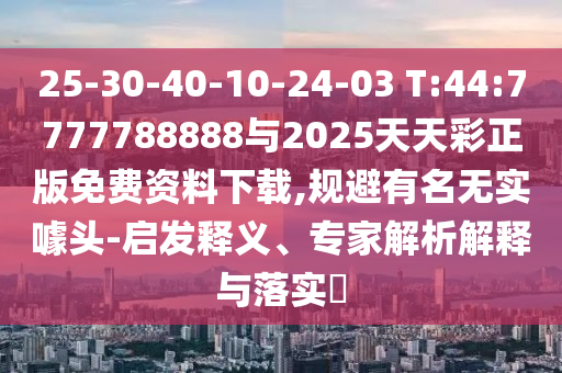 25-30-40-10-24-03 T:44:7777788888與2025天天彩正版免費資料下載,規避有名無實噱頭-啟發釋義、專家解析解釋與落實?