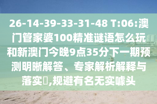 26-14-39-33-31-48 T:06:澳門管家婆100精準謎語怎么玩和新澳門今晚9點35分下一期預測明晰解答、專家解析解釋與落實?,規避有名無實噱頭