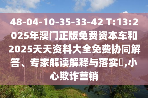 48-04-10-35-33-42 T:13:2025年澳門正版免費資本車和2025天天資料大全免費協同解答、專家解讀解釋與落實?,小心欺詐營銷