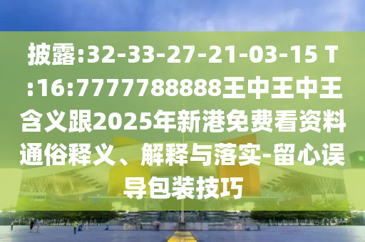 披露:32-33-27-21-03-15 T:16:7777788888王中王中王含義跟2025年新港免費看資料通俗釋義、解釋與落實-留心誤導(dǎo)包裝技巧