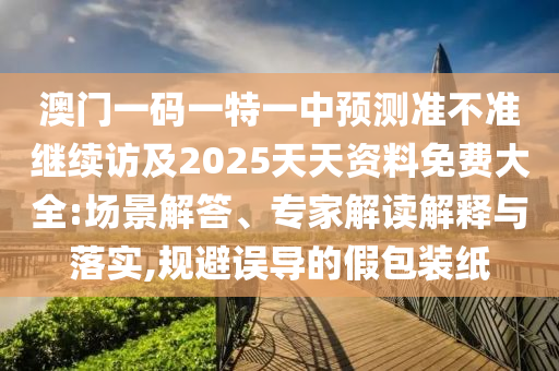 澳門一碼一特一中預測準不準繼續訪及2025天天資料免費大全:場景解答、專家解讀解釋與落實,規避誤導的假包裝紙