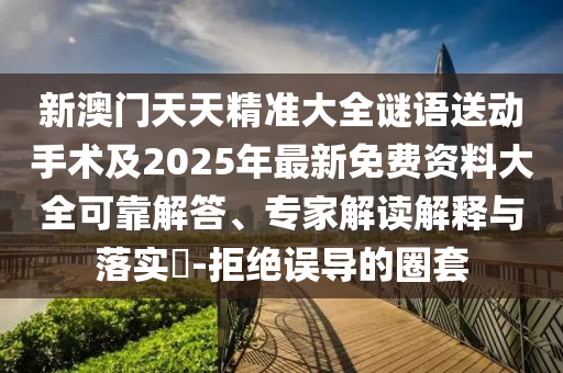 新澳門天天精準大全謎語送動手術及2025年最新免費資料大全可靠解答、專家解讀解釋與落實?-拒絕誤導的圈套