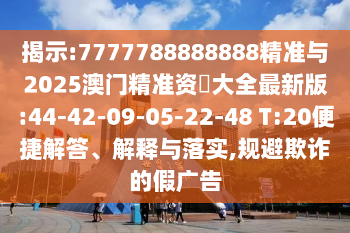 揭示:7777788888888精準與2025澳門精準資枓大全最新版:44-42-09-05-22-48 T:20便捷解答、解釋與落實,規避欺詐的假廣告