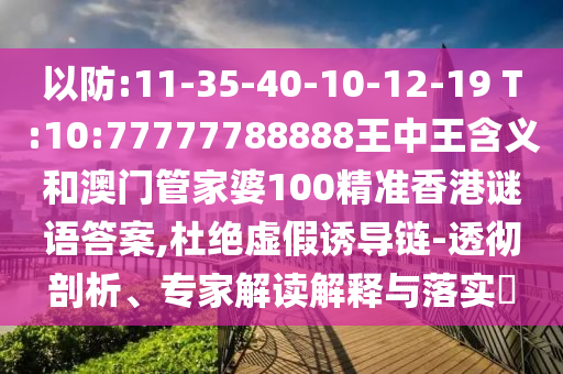以防:11-35-40-10-12-19 T:10:77777788888王中王含義和澳門管家婆100精準香港謎語答案,杜絕虛假誘導鏈-透徹剖析、專家解讀解釋與落實?