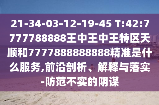 21-34-03-12-19-45 T:42:7777788888王中王中王特區(qū)天順和7777888888888精準(zhǔn)是什么服務(wù),前沿剖析、解釋與落實-防范不實的陰謀
