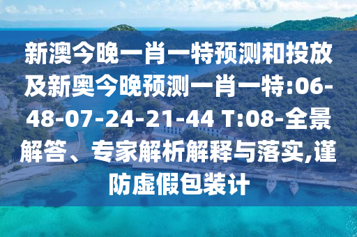 新澳今晚一肖一特預(yù)測(cè)和投放及新奧今晚預(yù)測(cè)一肖一特:06-48-07-24-21-44 T:08-全景解答、專(zhuān)家解析解釋與落實(shí),謹(jǐn)防虛假包裝計(jì)