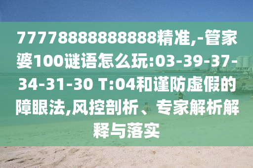 77778888888888精準(zhǔn),-管家婆100謎語怎么玩:03-39-37-34-31-30 T:04和謹(jǐn)防虛假的障眼法,風(fēng)控剖析、專家解析解釋與落實(shí)