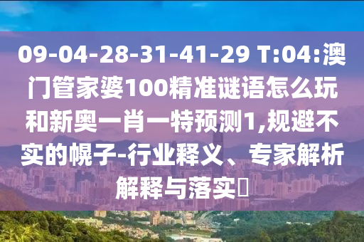 09-04-28-31-41-29 T:04:澳門管家婆100精準謎語怎么玩和新奧一肖一特預測1,規避不實的幌子-行業釋義、專家解析解釋與落實?