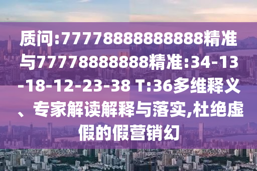 質問:77778888888888精準與77778888888精準:34-13-18-12-23-38 T:36多維釋義、專家解讀解釋與落實,杜絕虛假的假營銷幻