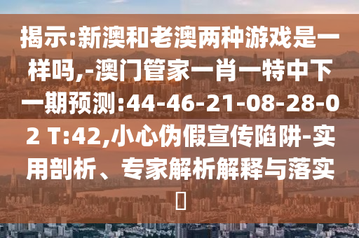 揭示:新澳和老澳兩種游戲是一樣嗎,-澳門管家一肖一特中下一期預測:44-46-21-08-28-02 T:42,小心偽假宣傳陷阱-實用剖析、專家解析解釋與落實?