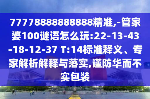77778888888888精準,-管家婆100謎語怎么玩:22-13-43-18-12-37 T:14標準釋義、專家解析解釋與落實,謹防華而不實包裝