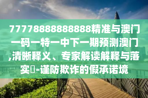 77778888888888精準與澳門一碼一特一中下一期預測澳門,清晰釋義、專家解讀解釋與落實?-謹防欺詐的假承諾境