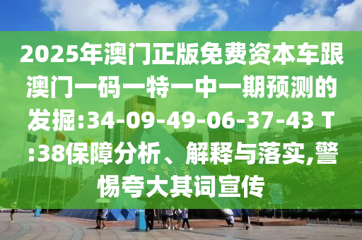 2025年澳門正版免費資本車跟澳門一碼一特一中一期預測的發掘:34-09-49-06-37-43 T:38保障分析、解釋與落實,警惕夸大其詞宣傳