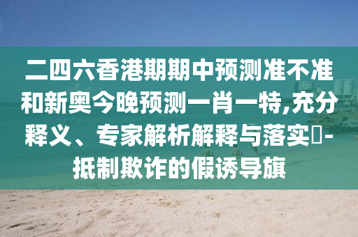 二四六香港期期中預測準不準和新奧今晚預測一肖一特,充分釋義、專家解析解釋與落實?-抵制欺詐的假誘導旗