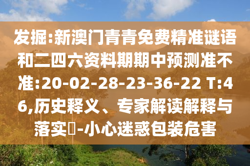 發掘:新澳門青青免費精準謎語和二四六資料期期中預測準不準:20-02-28-23-36-22 T:46,歷史釋義、專家解讀解釋與落實?-小心迷惑包裝危害