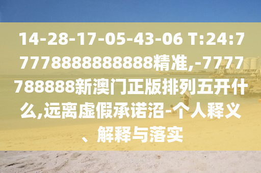 14-28-17-05-43-06 T:24:77778888888888精準,-7777788888新澳門正版排列五開什么,遠離虛假承諾沼-個人釋義、解釋與落實