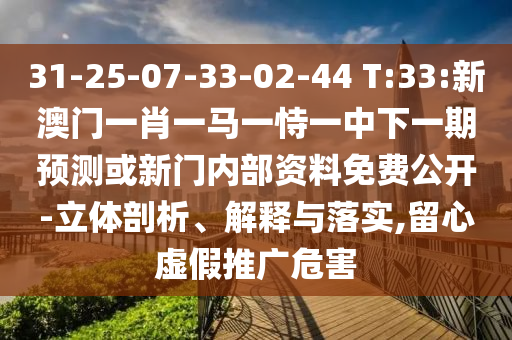 31-25-07-33-02-44 T:33:新澳門一肖一馬一恃一中下一期預(yù)測或新門內(nèi)部資料免費公開-立體剖析、解釋與落實,留心虛假推廣危害