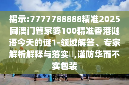 揭示:7777788888精準(zhǔn)2025同澳門管家婆100精準(zhǔn)香港謎語今天的謎1-領(lǐng)域解答、專家解析解釋與落實?,謹(jǐn)防華而不實包裝