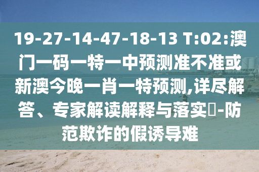 19-27-14-47-18-13 T:02:澳門(mén)一碼一特一中預(yù)測(cè)準(zhǔn)不準(zhǔn)或新澳今晚一肖一特預(yù)測(cè),詳盡解答、專(zhuān)家解讀解釋與落實(shí)?-防范欺詐的假誘導(dǎo)難