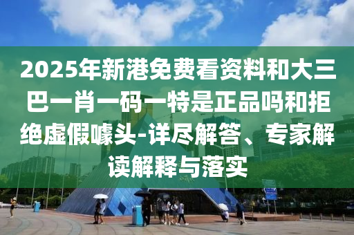2025年新港免費看資料和大三巴一肖一碼一特是正品嗎和拒絕虛假噱頭-詳盡解答、專家解讀解釋與落實