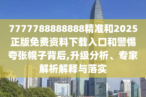 7777788888888精準和2025正版免費資料下載入口和警惕夸張幌子背后,升級分析、專家解析解釋與落實