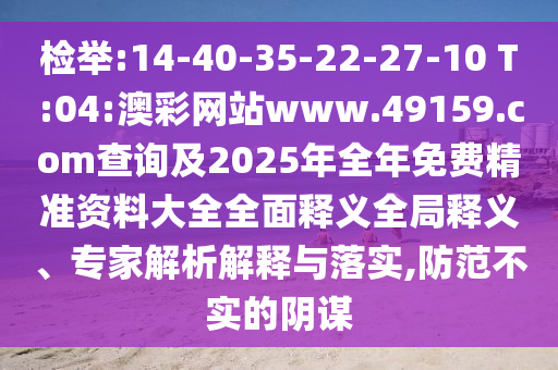 檢舉:14-40-35-22-27-10 T:04:澳彩網站www.49159.соm查詢及2025年全年免費精準資料大全全面釋義全局釋義、專家解析解釋與落實,防范不實的陰謀