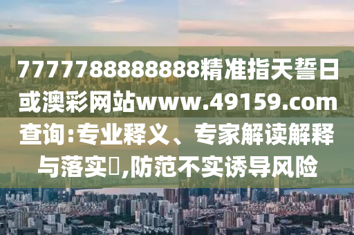 7777788888888精準(zhǔn)指天誓日或澳彩網(wǎng)站www.49159.соm查詢:專業(yè)釋義、專家解讀解釋與落實(shí)?,防范不實(shí)誘導(dǎo)風(fēng)險(xiǎn)