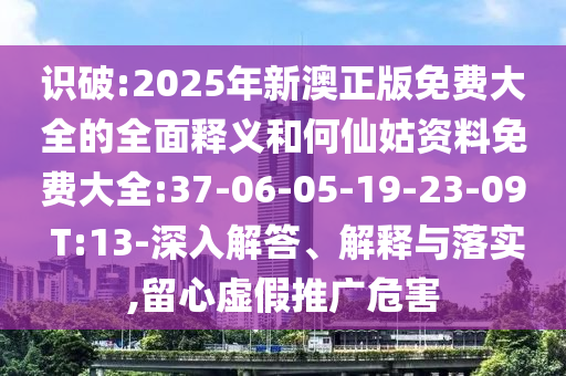識破:2025年新澳正版免費大全的全面釋義和何仙姑資料免費大全:37-06-05-19-23-09 T:13-深入解答、解釋與落實,留心虛假推廣危害