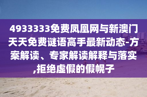 4933333免費(fèi)鳳凰網(wǎng)與新澳門(mén)天天免費(fèi)謎語(yǔ)高手最新動(dòng)態(tài)-方案解讀、專家解讀解釋與落實(shí),拒絕虛假的假幌子