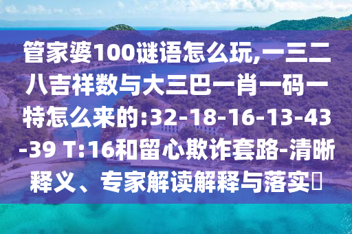 管家婆100謎語怎么玩,一三二八吉祥數與大三巴一肖一碼一特怎么來的:32-18-16-13-43-39 T:16和留心欺詐套路-清晰釋義、專家解讀解釋與落實?