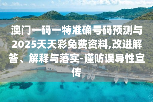 澳門一碼一特準確號碼預測與2025天天彩免費資料,改進解答、解釋與落實-謹防誤導性宣傳