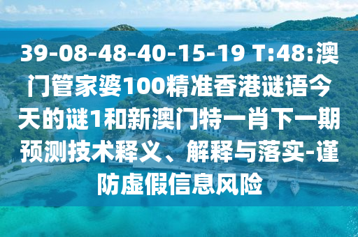 39-08-48-40-15-19 T:48:澳門管家婆100精準香港謎語今天的謎1和新澳門特一肖下一期預測技術釋義、解釋與落實-謹防虛假信息風險