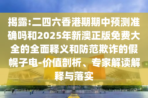 揭露:二四六香港期期中預(yù)測準(zhǔn)確嗎和2025年新澳正版免費(fèi)大全的全面釋義和防范欺詐的假幌子電-價值剖析、專家解讀解釋與落實