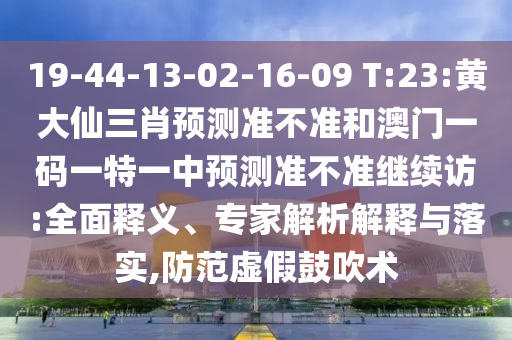 19-44-13-02-16-09 T:23:黃大仙三肖預測準不準和澳門一碼一特一中預測準不準繼續訪:全面釋義、專家解析解釋與落實,防范虛假鼓吹術