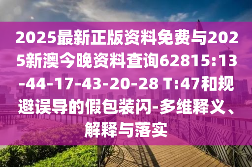 2025最新正版資料免費與2025新澳今晚資料查詢62815:13-44-17-43-20-28 T:47和規避誤導的假包裝閃-多維釋義、解釋與落實
