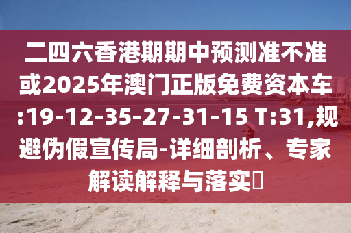 二四六香港期期中預測準不準或2025年澳門正版免費資本車:19-12-35-27-31-15 T:31,規避偽假宣傳局-詳細剖析、專家解讀解釋與落實?