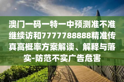 澳門一碼一特一中預測準不準繼續(xù)訪和7777788888精準傳真高概率方案解讀、解釋與落實-防范不實廣告危害