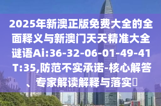 2025年新澳正版免費(fèi)大全的全面釋義與新澳門天天精準(zhǔn)大全謎語(yǔ)Ai:36-32-06-01-49-41 T:35,防范不實(shí)承諾-核心解答、專家解讀解釋與落實(shí)?